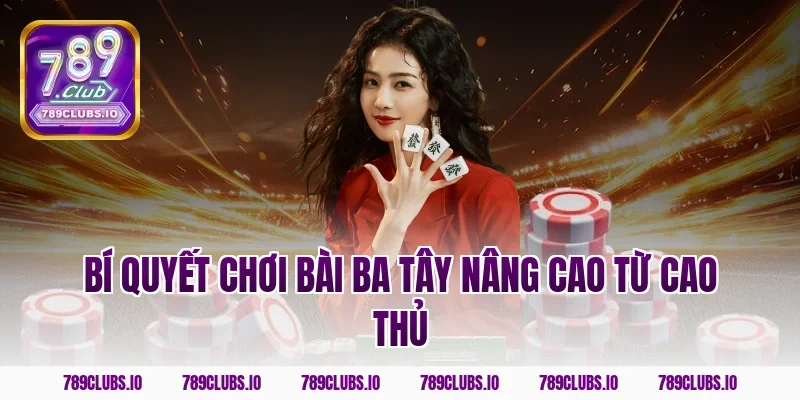 Bí quyết chơi bài ba tây nâng cao từ cao thủ
