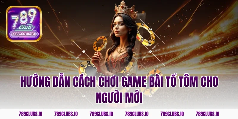 Hướng dẫn cách chơi game bài tổ tôm cho người mới