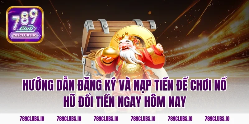 Hướng dẫn đăng ký và nạp tiền để chơi nổ hũ đổi tiền ngay hôm nay