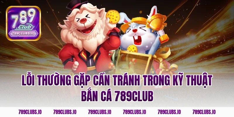 Lỗi thường gặp cần tránh trong kỹ thuật bắn cá 789club