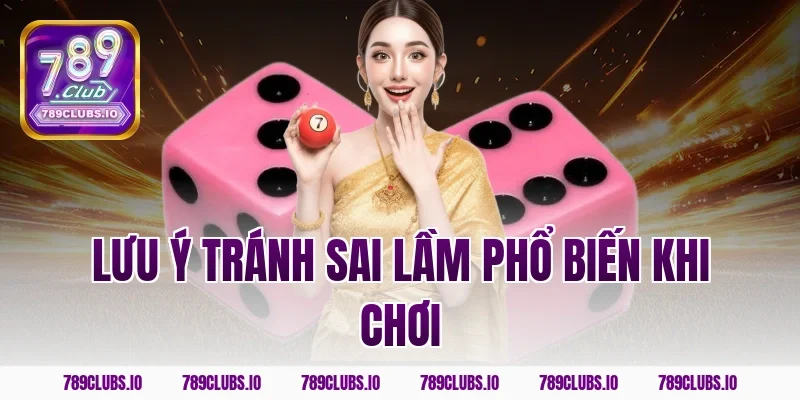 Lưu ý tránh sai lầm phổ biến khi chơi