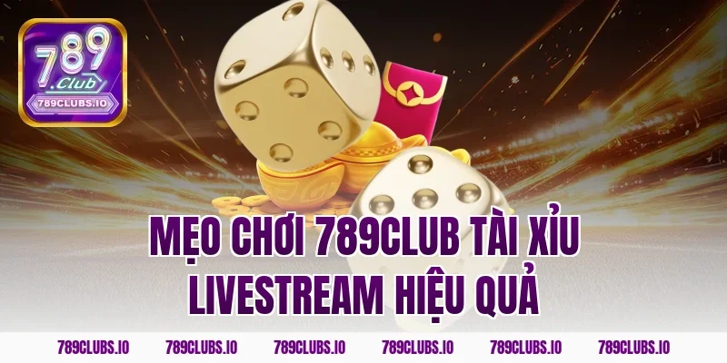Mẹo chơi 789CLUB tài xỉu livestream hiệu quả
