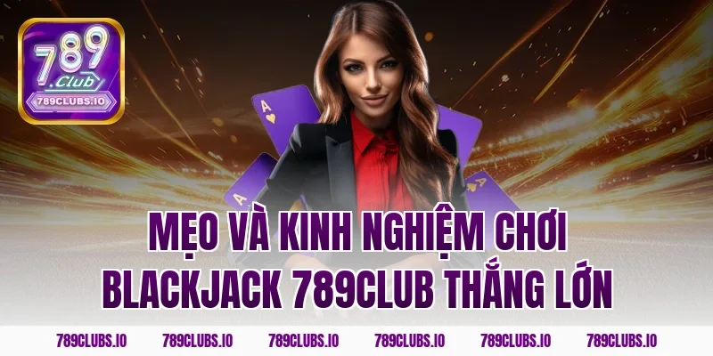 Mẹo và kinh nghiệm chơi blackjack 789CLUB thắng lớn