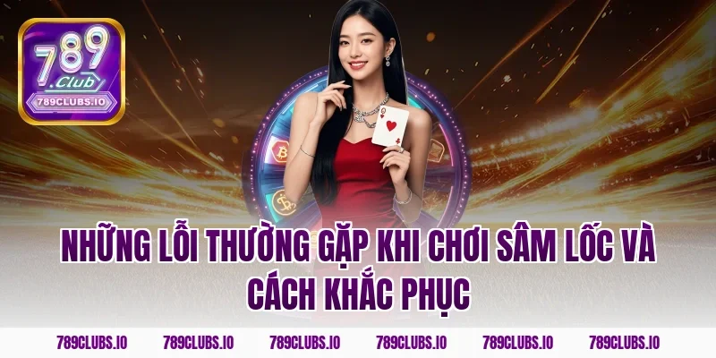 Những lỗi thường gặp khi chơi sâm lốc và cách khắc phục