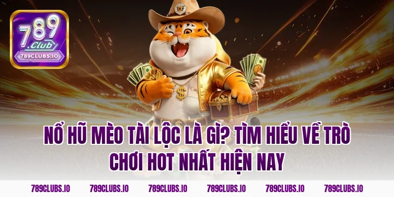 Nổ hũ mèo tài lộc là gì? Tìm hiểu về trò chơi hot nhất hiện nay