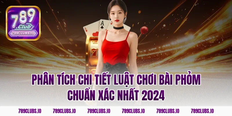 Phân tích chi tiết luật chơi bài phỏm chuẩn xác nhất 2024
