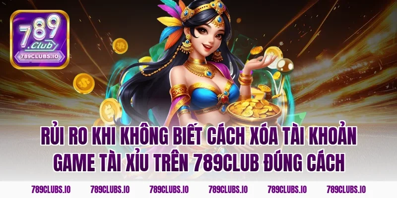 Rủi ro khi không biết cách xóa tài khoản game tài xỉu trên 789CLUB đúng cách