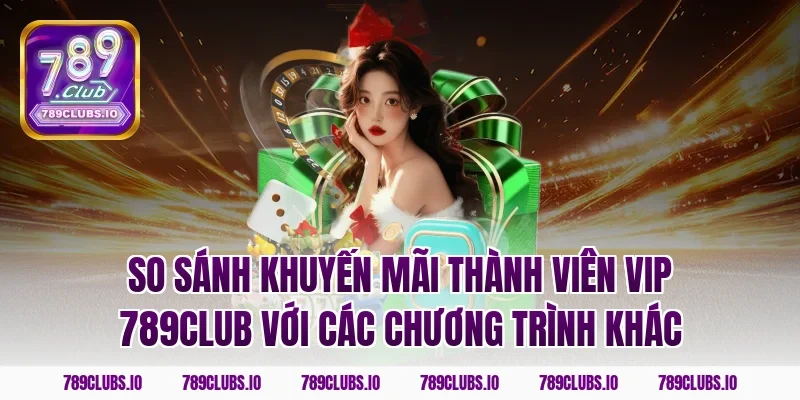 So sánh khuyến mãi thành viên vip 789CLUB với các chương trình khác