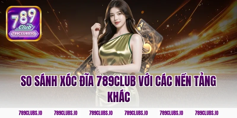 So sánh Xóc Đĩa 789CLUB với các nền tảng khác